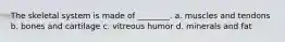 The skeletal system is made of ________. a. muscles and tendons b. bones and cartilage c. vitreous humor d. minerals and fat