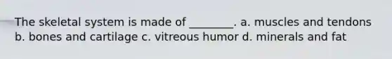 The skeletal system is made of ________. a. muscles and tendons b. bones and cartilage c. vitreous humor d. minerals and fat