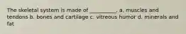 The skeletal system is made of __________. a. muscles and tendons b. bones and cartilage c. vitreous humor d. minerals and fat