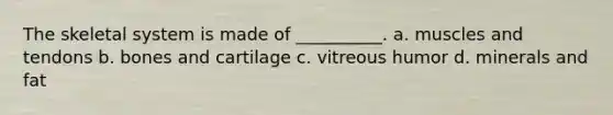 The skeletal system is made of __________. a. muscles and tendons b. bones and cartilage c. vitreous humor d. minerals and fat
