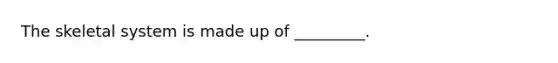 The skeletal system is made up of _________.