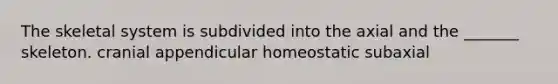 The skeletal system is subdivided into the axial and the _______ skeleton. cranial appendicular homeostatic subaxial