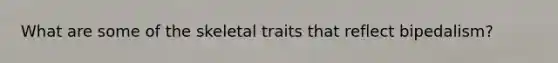 What are some of the skeletal traits that reflect bipedalism?