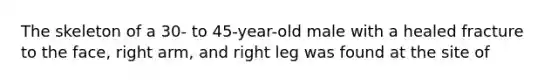 The skeleton of a 30- to 45-year-old male with a healed fracture to the face, right arm, and right leg was found at the site of