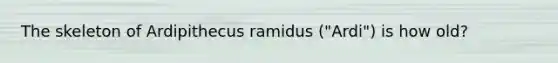 The skeleton of Ardipithecus ramidus ("Ardi") is how old?