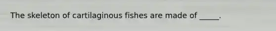 The skeleton of cartilaginous fishes are made of _____.