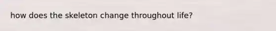 how does the skeleton change throughout life?