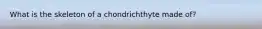 What is the skeleton of a chondrichthyte made of?
