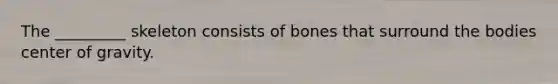 The _________ skeleton consists of bones that surround the bodies center of gravity.