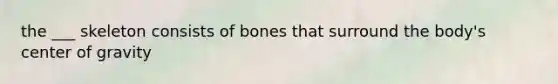 the ___ skeleton consists of bones that surround the body's center of gravity