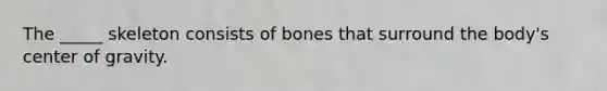 The _____ skeleton consists of bones that surround the body's center of gravity.