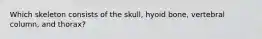 Which skeleton consists of the skull, hyoid bone, vertebral column, and thorax?