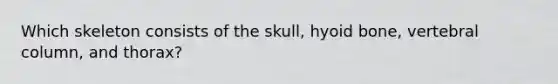 Which skeleton consists of the skull, hyoid bone, vertebral column, and thorax?