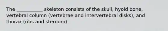 The ___________ skeleton consists of the skull, hyoid bone, vertebral column (vertebrae and intervertebral disks), and thorax (ribs and sternum).