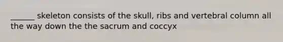 ______ skeleton consists of the skull, ribs and vertebral column all the way down the the sacrum and coccyx