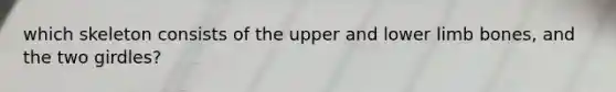 which skeleton consists of the upper and lower limb bones, and the two girdles?