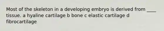 Most of the skeleton in a developing embryo is derived from ____ tissue. a hyaline cartilage b bone c elastic cartilage d fibrocartilage