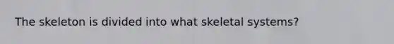 The skeleton is divided into what skeletal systems?