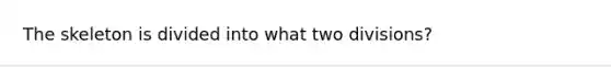 The skeleton is divided into what two divisions?