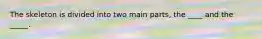 The skeleton is divided into two main parts, the ____ and the _____.