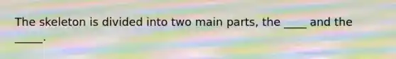 The skeleton is divided into two main parts, the ____ and the _____.