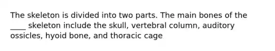 The skeleton is divided into two parts. The main bones of the ____ skeleton include the skull, vertebral column, auditory ossicles, hyoid bone, and thoracic cage