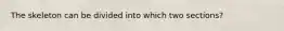 The skeleton can be divided into which two sections?