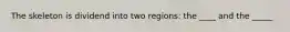 The skeleton is dividend into two regions: the ____ and the _____