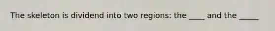 The skeleton is dividend into two regions: the ____ and the _____