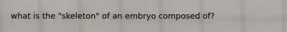 what is the "skeleton" of an embryo composed of?