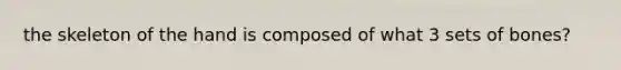 the skeleton of the hand is composed of what 3 sets of bones?