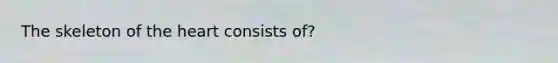 The skeleton of <a href='https://www.questionai.com/knowledge/kya8ocqc6o-the-heart' class='anchor-knowledge'>the heart</a> consists of?