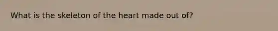 What is the skeleton of <a href='https://www.questionai.com/knowledge/kya8ocqc6o-the-heart' class='anchor-knowledge'>the heart</a> made out of?