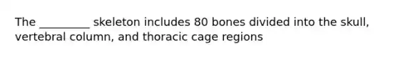 The _________ skeleton includes 80 bones divided into the skull, vertebral column, and thoracic cage regions