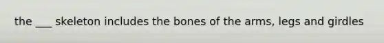 the ___ skeleton includes the bones of the arms, legs and girdles