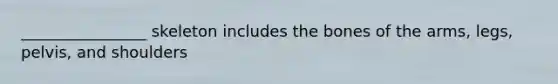 ________________ skeleton includes the bones of the arms, legs, pelvis, and shoulders