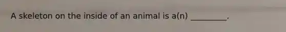 A skeleton on the inside of an animal is a(n) _________.