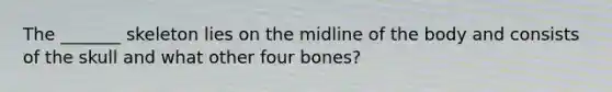 The _______ skeleton lies on the midline of the body and consists of the skull and what other four bones?