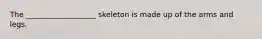 The ___________________ skeleton is made up of the arms and legs.