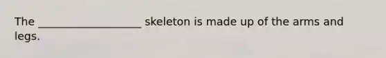 The ___________________ skeleton is made up of the arms and legs.