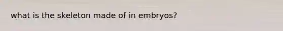 what is the skeleton made of in embryos?