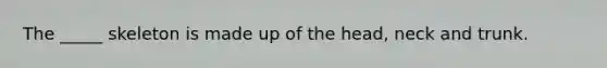 The _____ skeleton is made up of the head, neck and trunk.