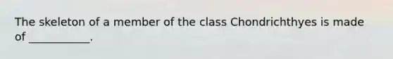 The skeleton of a member of the class Chondrichthyes is made of ___________.