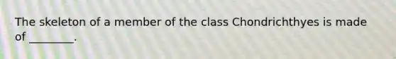 The skeleton of a member of the class Chondrichthyes is made of ________.