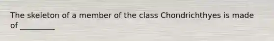 The skeleton of a member of the class Chondrichthyes is made of _________