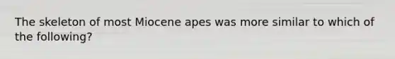 The skeleton of most Miocene apes was more similar to which of the following?