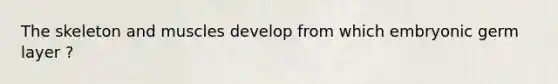 The skeleton and muscles develop from which embryonic germ layer ?