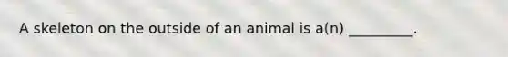 A skeleton on the outside of an animal is a(n) _________.