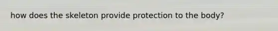 how does the skeleton provide protection to the body?