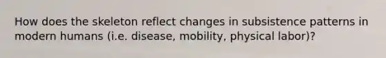 How does the skeleton reflect changes in subsistence patterns in modern humans (i.e. disease, mobility, physical labor)?